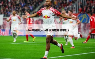 nba中国赛(nba中国赛在哪里举行)