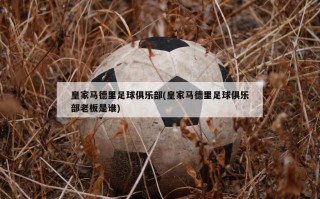皇家马德里足球俱乐部(皇家马德里足球俱乐部老板是谁)