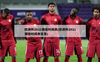 欧洲杯2021赛程时间表(欧洲杯2021赛程时间表首发)