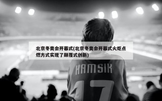 北京冬奥会开幕式(北京冬奥会开幕式火炬点燃方式实现了颠覆式创新)