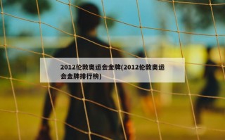 2012伦敦奥运会金牌(2012伦敦奥运会金牌排行榜)