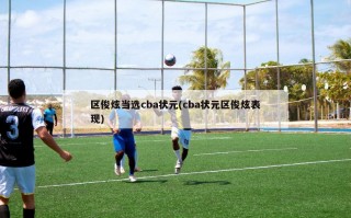 区俊炫当选cba状元(cba状元区俊炫表现)