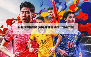 羽毛球体能训练(羽毛球体能训练计划与方案)