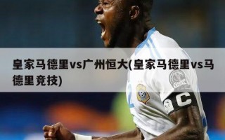 皇家马德里vs广州恒大(皇家马德里vs马德里竞技)
