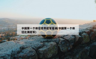 中国第一个田径世界冠军是谁(中国第一个田径比赛冠军)