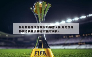 男足世界杯预选赛亚洲赛程12强(男足世界杯预选赛亚洲赛程12强时间表)