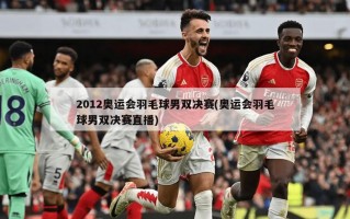 2012奥运会羽毛球男双决赛(奥运会羽毛球男双决赛直播)