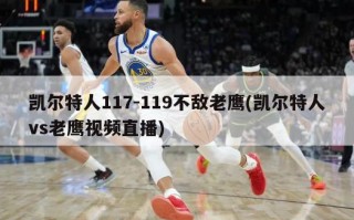 凯尔特人117-119不敌老鹰(凯尔特人vs老鹰***直播)