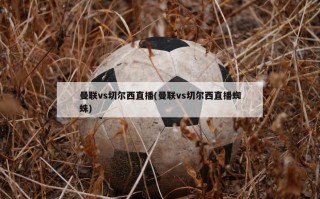 曼联vs切尔西直播(曼联vs切尔西直播蜘蛛)