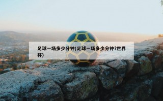 足球一场多少分钟(足球一场多少分钟?世界杯)