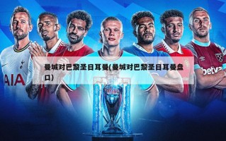 曼城对巴黎圣日耳曼(曼城对巴黎圣日耳曼盘口)
