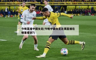 今晚直播中国女足(今晚中国女足比赛直播在哪里看到?)