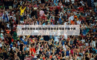 哈萨克斯坦足球(哈萨克斯坦足球属于哪个洲)