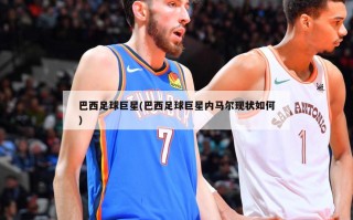 巴西足球巨星(巴西足球巨星内马尔现状如何)