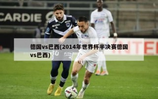 德国vs巴西(2014年世界杯半决赛德国vs巴西)