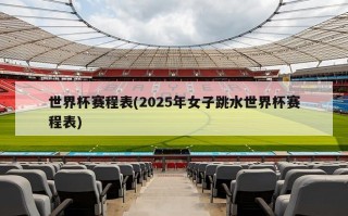 世界杯赛程表(2025年女子跳水世界杯赛程表)