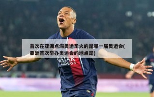 首次在亚洲点燃奥运圣火的是哪一届奥运会(亚洲首次举办奥运会的地点是)