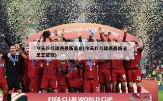今天乒乓球赛最新消息(今天乒乓球赛最新消息王楚钦)