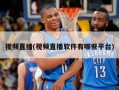 视频直播(视频直播软件有哪些平台)